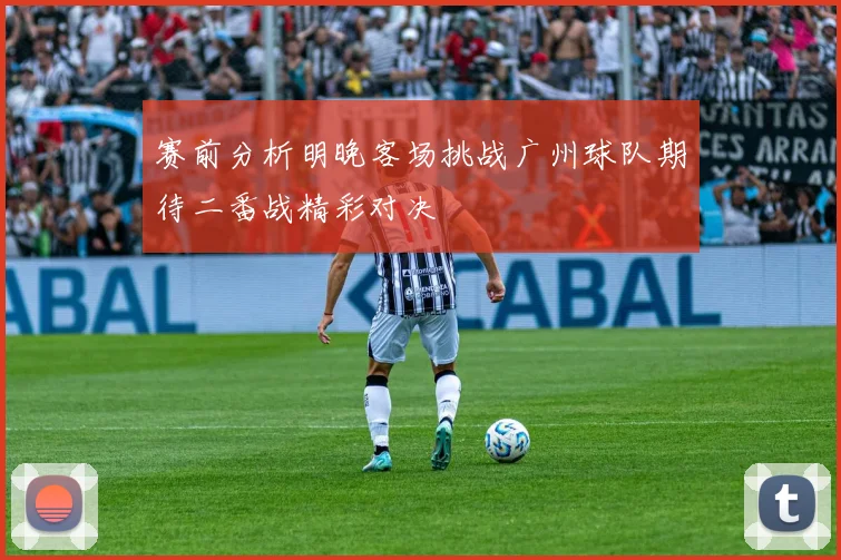 赛前分析明晚客场挑战广州球队期待二番战精彩对决