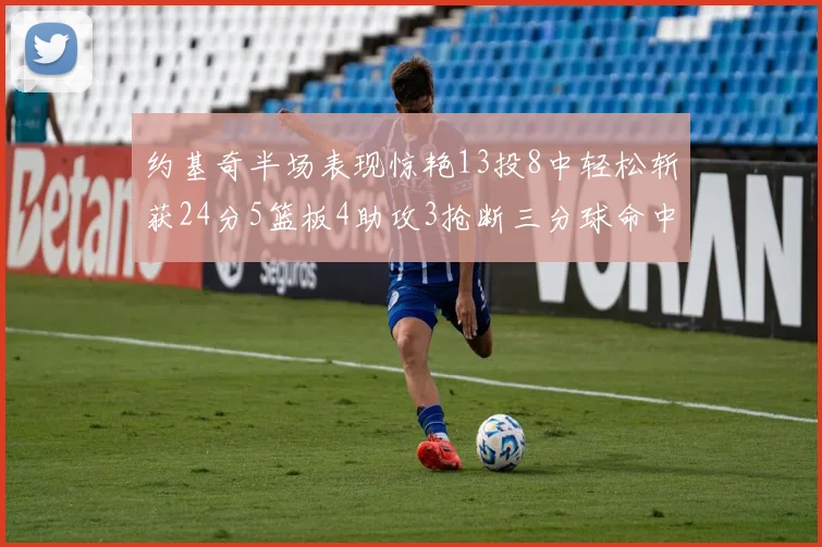 约基奇半场表现惊艳13投8中轻松斩获24分5篮板4助攻3抢断三分球命中率高达75