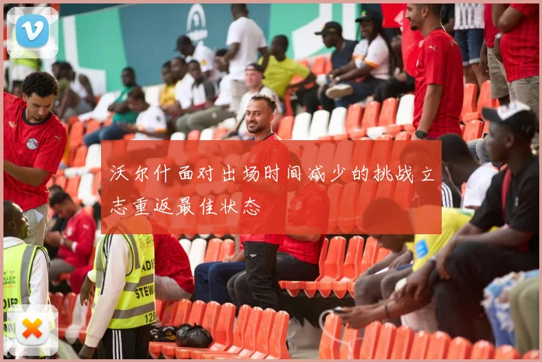 沃尔什面对出场时间减少的挑战立志重返最佳状态
