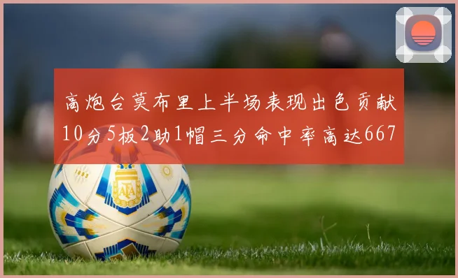 高炮台莫布里上半场表现出色贡献10分5板2助1帽三分命中率高达667