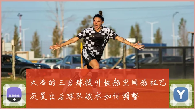 大洛的三分球提升快船空间感祖巴茨复出后球队战术如何调整