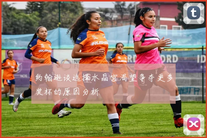 约翰逊谈选择水晶宫渴望争夺更多奖杯的原因分析