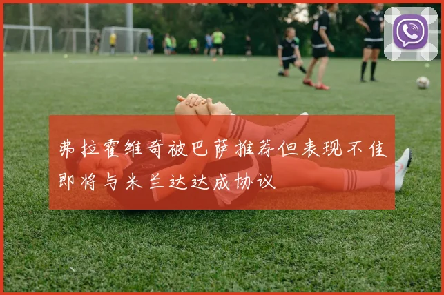 弗拉霍维奇被巴萨推荐但表现不佳即将与米兰达达成协议