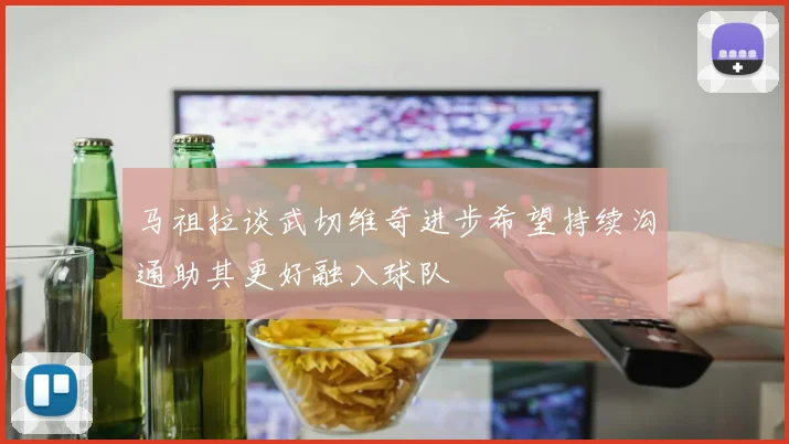 马祖拉谈武切维奇进步希望持续沟通助其更好融入球队