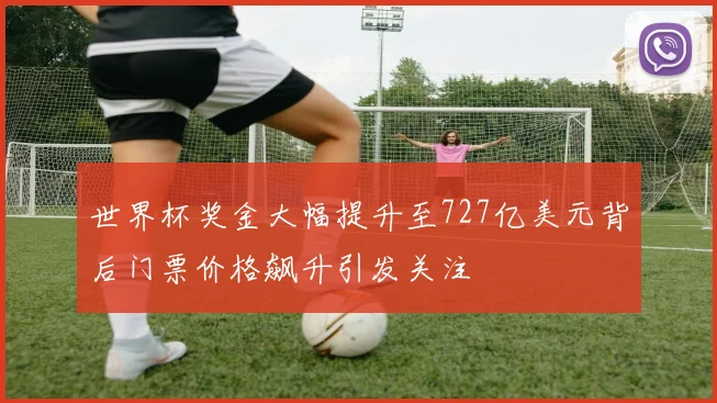 世界杯奖金大幅提升至727亿美元背后门票价格飙升引发关注