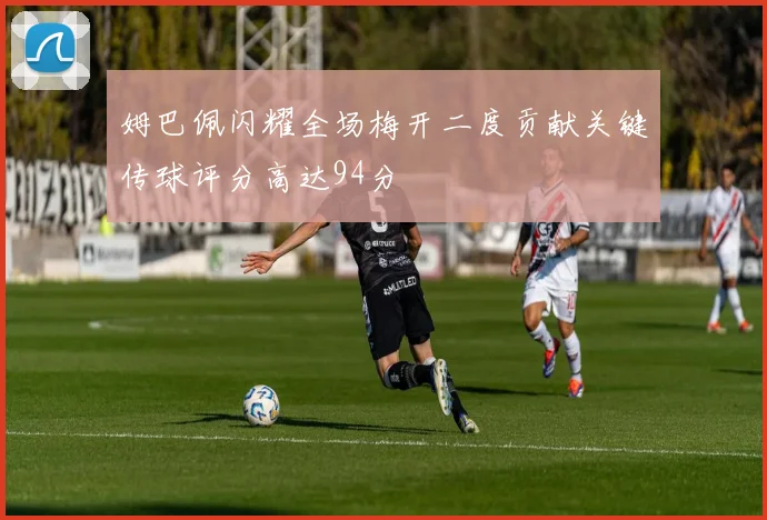 姆巴佩闪耀全场梅开二度贡献关键传球评分高达94分