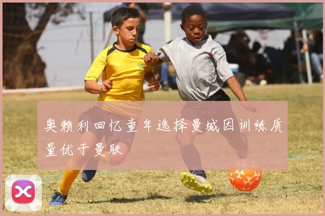 奥赖利回忆童年选择曼城因训练质量优于曼联
