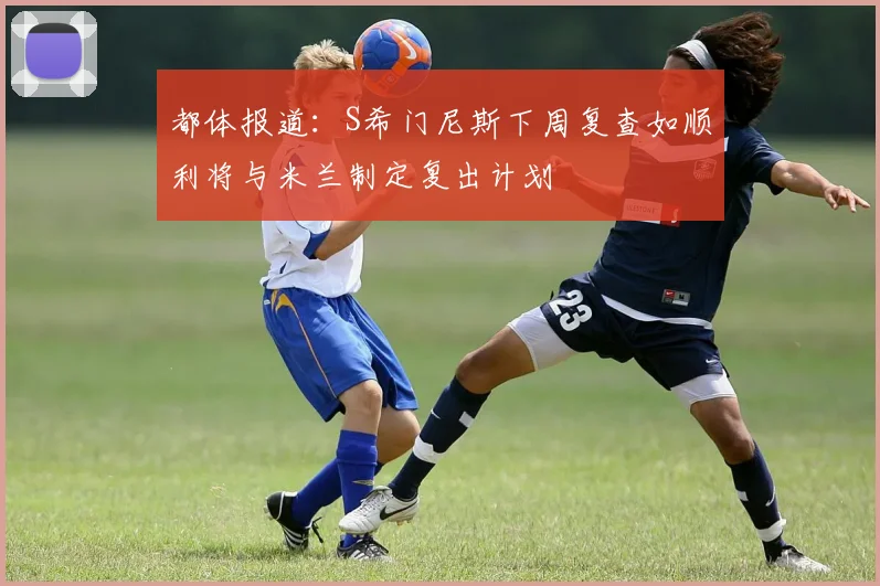 都体报道：S希门尼斯下周复查如顺利将与米兰制定复出计划