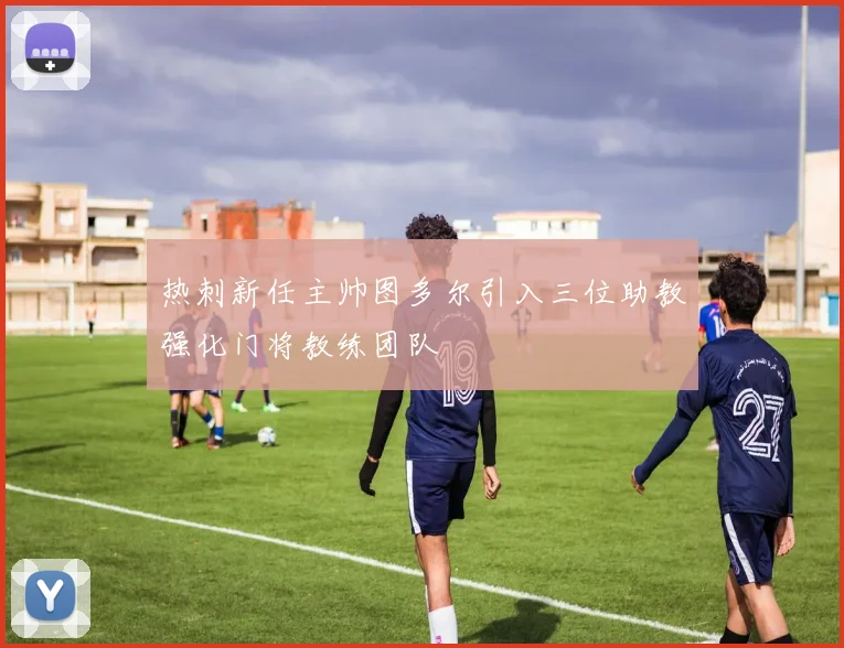 热刺新任主帅图多尔引入三位助教强化门将教练团队