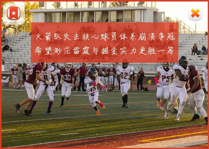 火箭队失去核心球员体系崩溃争冠希望渺茫雷霆与掘金实力更胜一筹