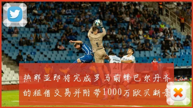 热那亚即将完成罗马前锋巴尔丹齐的租借交易并附带1000万欧买断条款