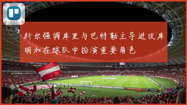 科尔强调库里与巴特勒主导进攻库明加在球队中扮演重要角色