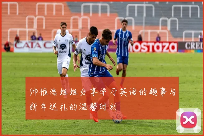 帅惟浩姐姐分享学习英语的趣事与新年送礼的温馨时刻