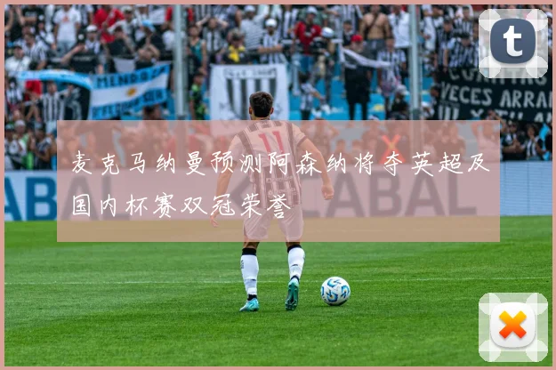麦克马纳曼预测阿森纳将夺英超及国内杯赛双冠荣誉