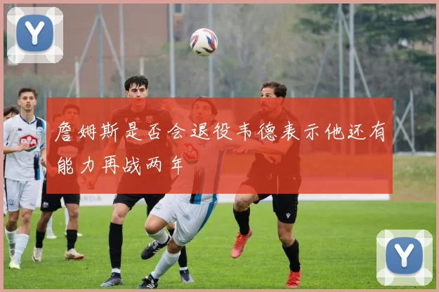 詹姆斯是否会退役韦德表示他还有能力再战两年