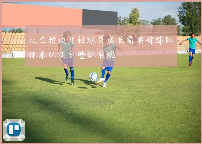 杜兰特谈年轻球员成长需明确球队体系以提升整体表现