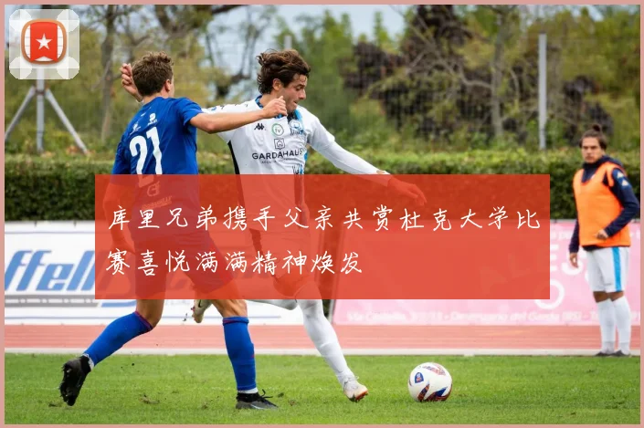 库里兄弟携手父亲共赏杜克大学比赛喜悦满满精神焕发