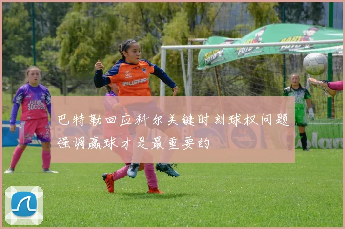 巴特勒回应科尔关键时刻球权问题强调赢球才是最重要的