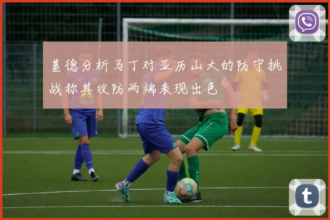基德分析马丁对亚历山大的防守挑战称其攻防两端表现出色