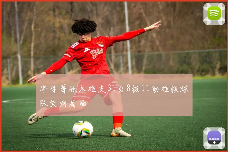 字母哥独木难支31分8板11助难救球队失利局面