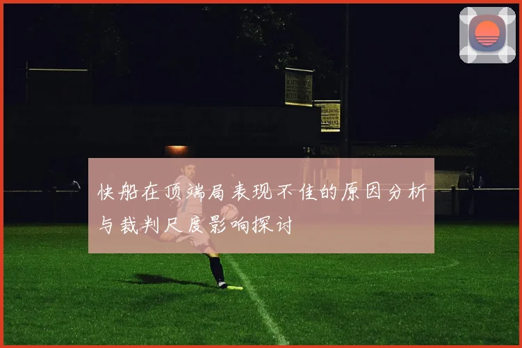 快船在顶端局表现不佳的原因分析与裁判尺度影响探讨