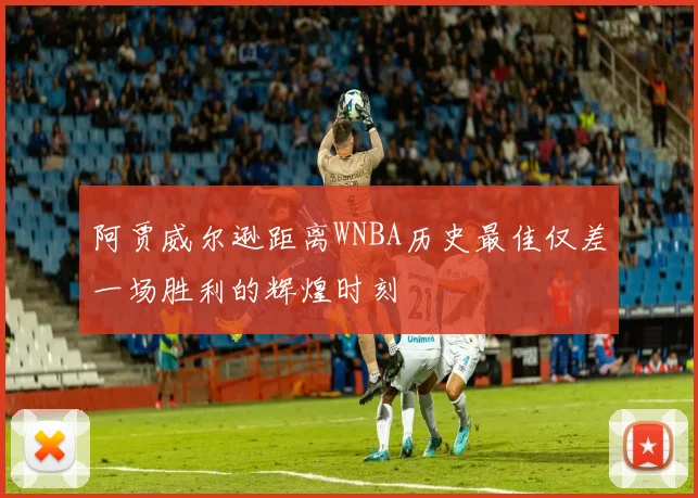 阿贾威尔逊距离WNBA历史最佳仅差一场胜利的辉煌时刻