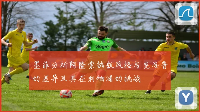 墨菲分析阿隆索执教风格与克洛普的差异及其在利物浦的挑战