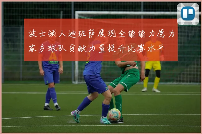 波士顿人迪班萨展现全能能力愿为家乡球队贡献力量提升比赛水平