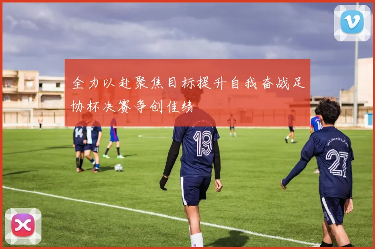 全力以赴聚焦目标提升自我奋战足协杯决赛争创佳绩