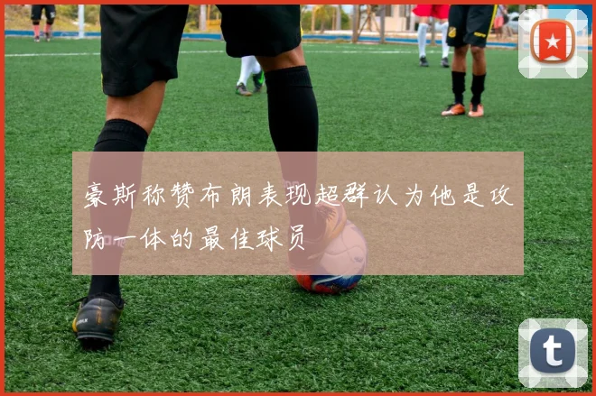 豪斯称赞布朗表现超群认为他是攻防一体的最佳球员