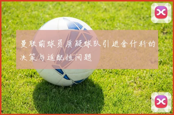 曼联前球员质疑球队引进舍什科的决策与适配性问题