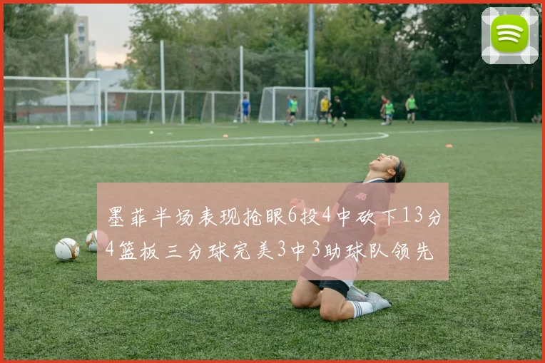 墨菲半场表现抢眼6投4中砍下13分4篮板三分球完美3中3助球队领先