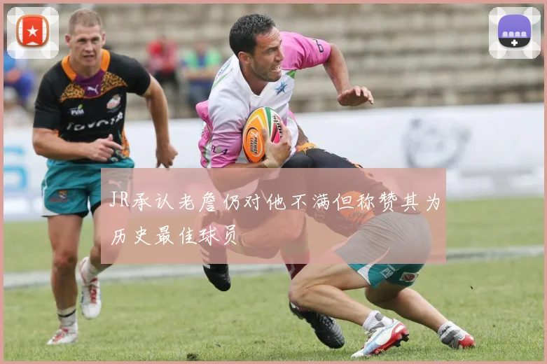 JR承认老詹仍对他不满但称赞其为历史最佳球员