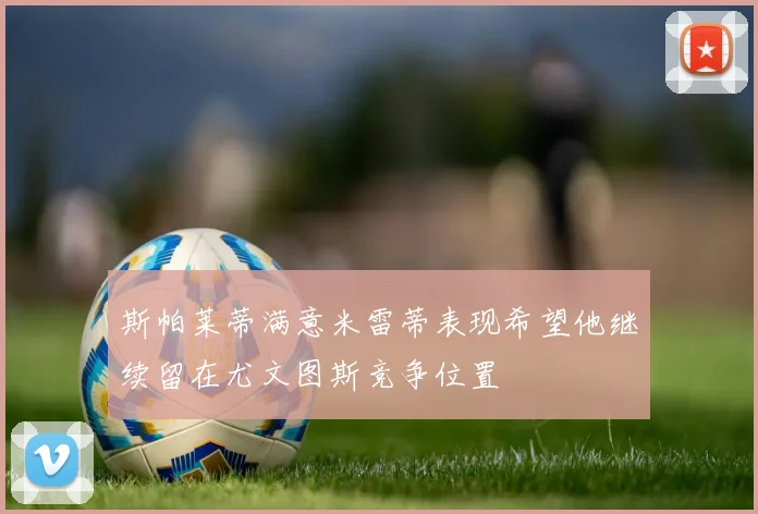 斯帕莱蒂满意米雷蒂表现希望他继续留在尤文图斯竞争位置